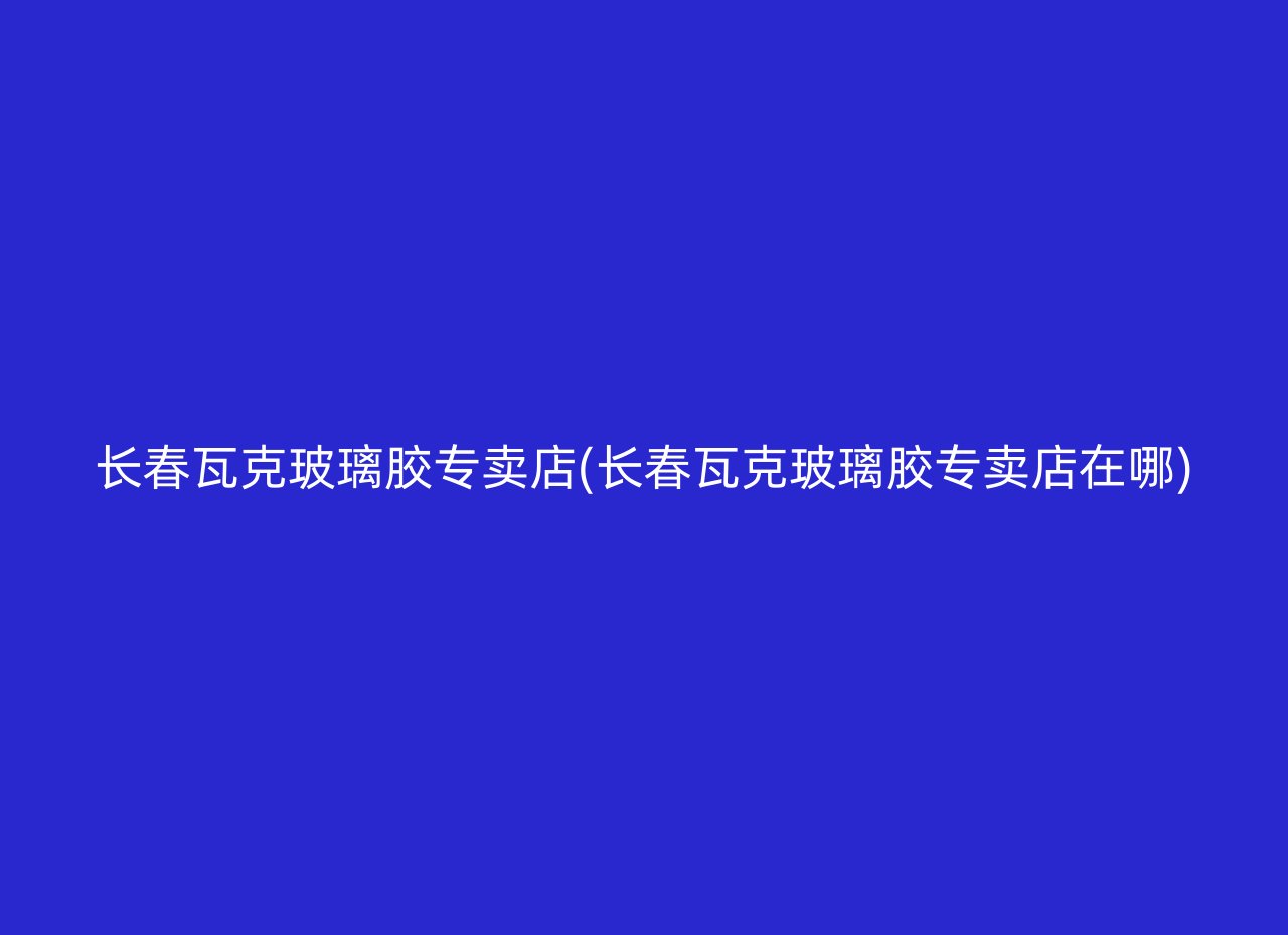 长春瓦克玻璃胶专卖店(长春瓦克玻璃胶专卖店在哪)