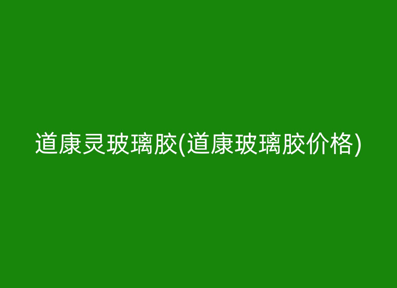 道康灵玻璃胶(道康玻璃胶价格)