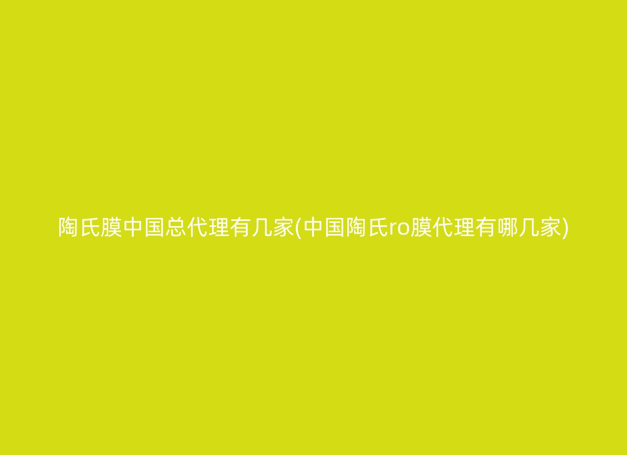 陶氏膜中国总代理有几家(中国陶氏ro膜代理有哪几家)