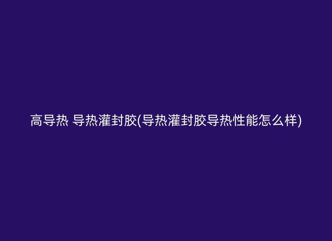 高导热 导热灌封胶(导热灌封胶导热性能怎么样)