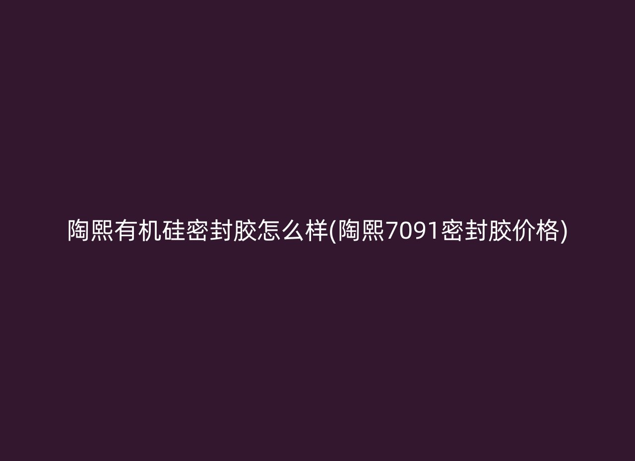 陶熙有机硅密封胶怎么样(陶熙7091密封胶价格)