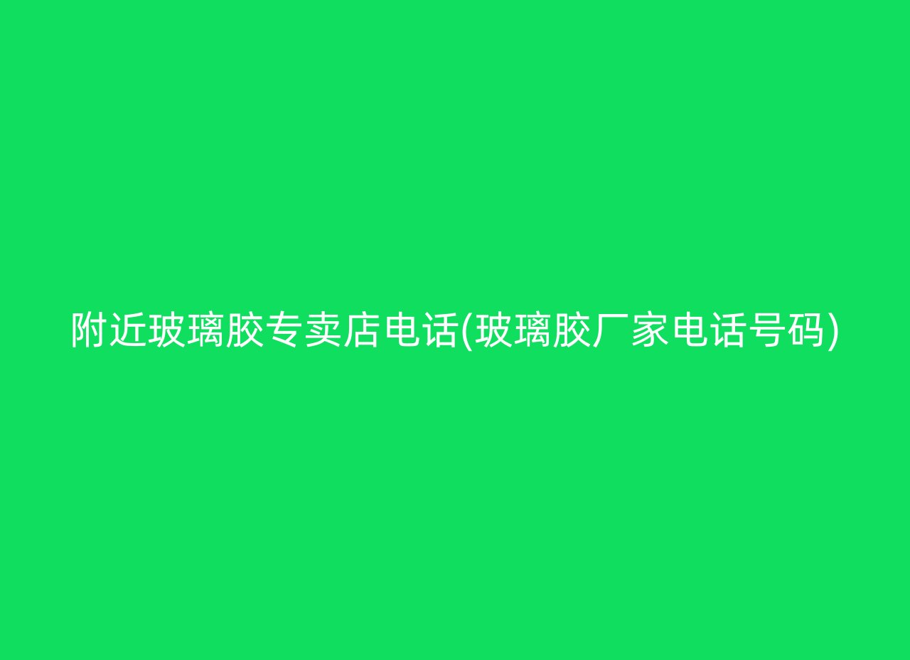 附近玻璃胶专卖店电话(玻璃胶厂家电话号码)