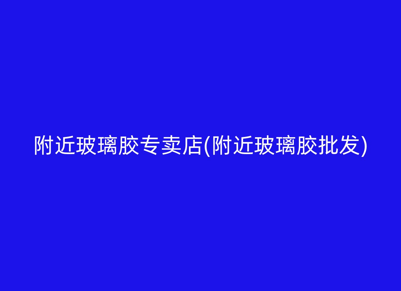 附近玻璃胶专卖店(附近玻璃胶批发)