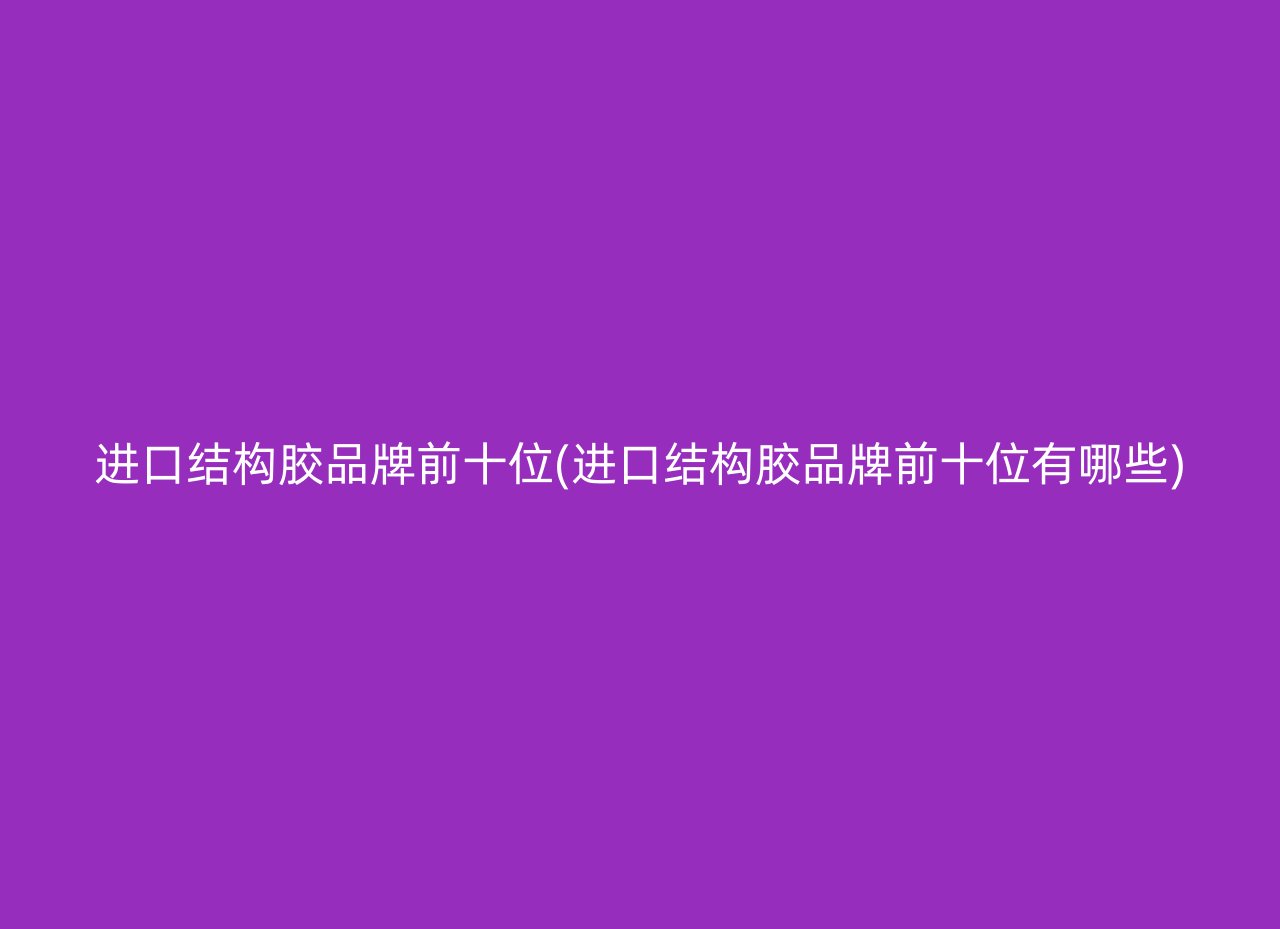 进口结构胶品牌前十位(进口结构胶品牌前十位有哪些)