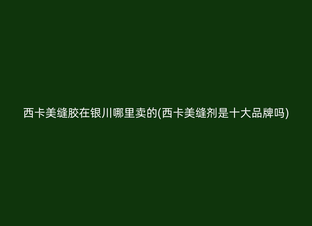 西卡美缝胶在银川哪里卖的(西卡美缝剂是十大品牌吗)