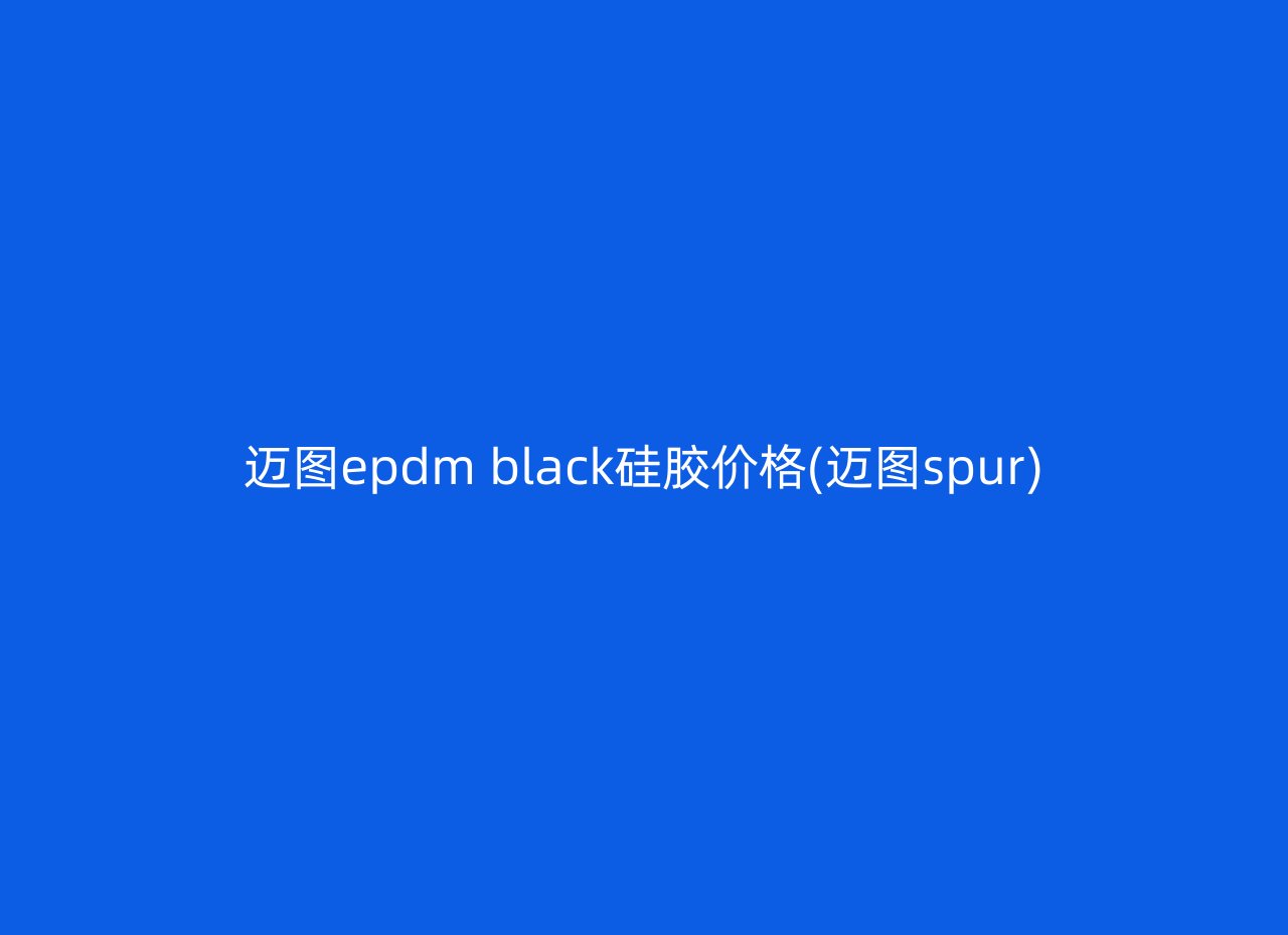迈图epdm black硅胶价格(迈图spur)