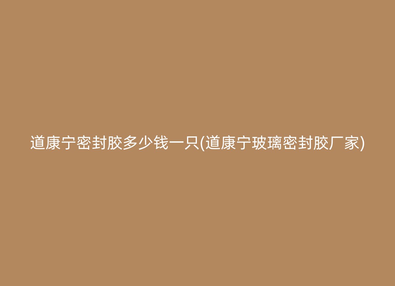 道康宁密封胶多少钱一只(道康宁玻璃密封胶厂家)