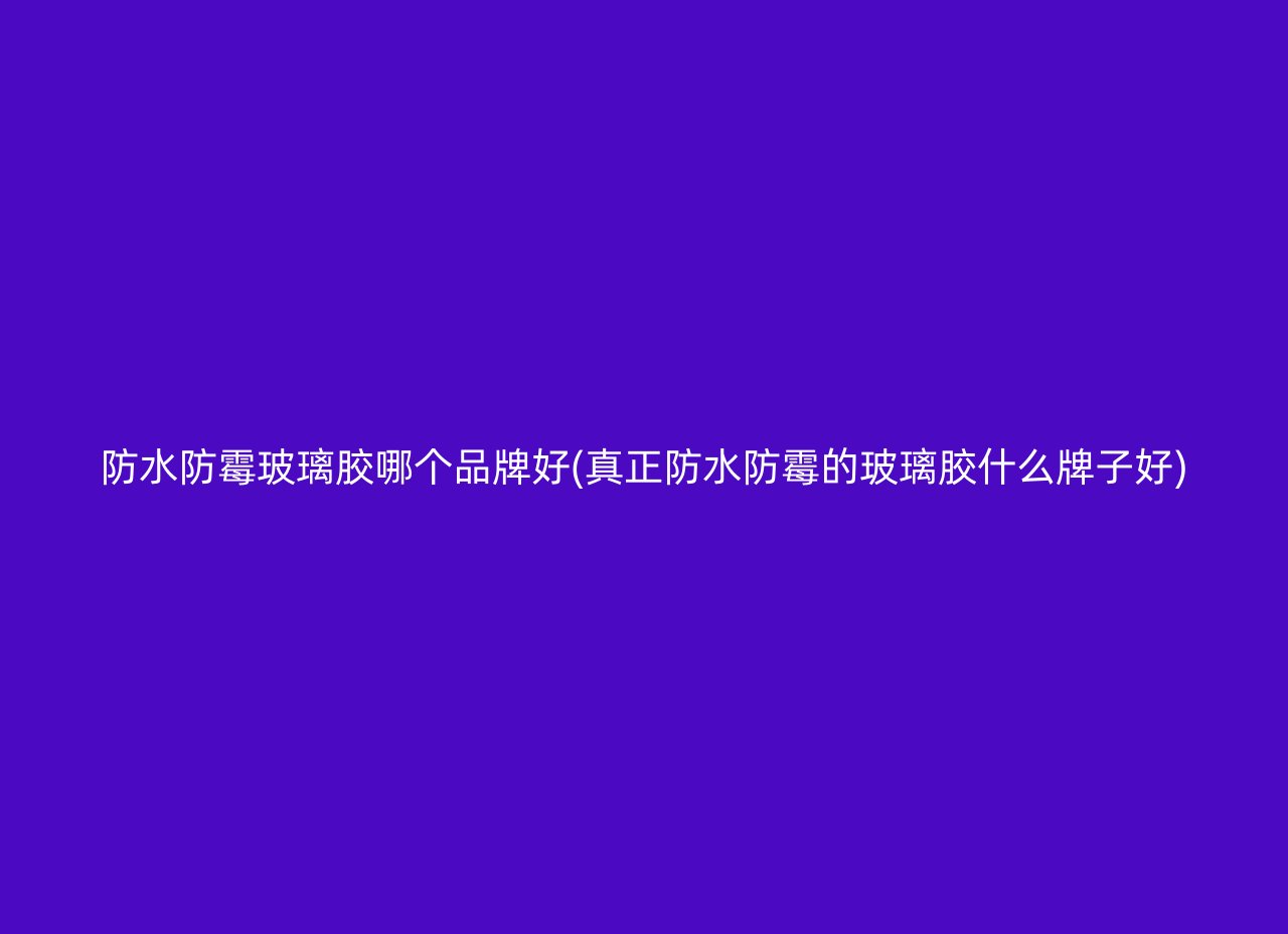 防水防霉玻璃胶哪个品牌好(真正防水防霉的玻璃胶什么牌子好)