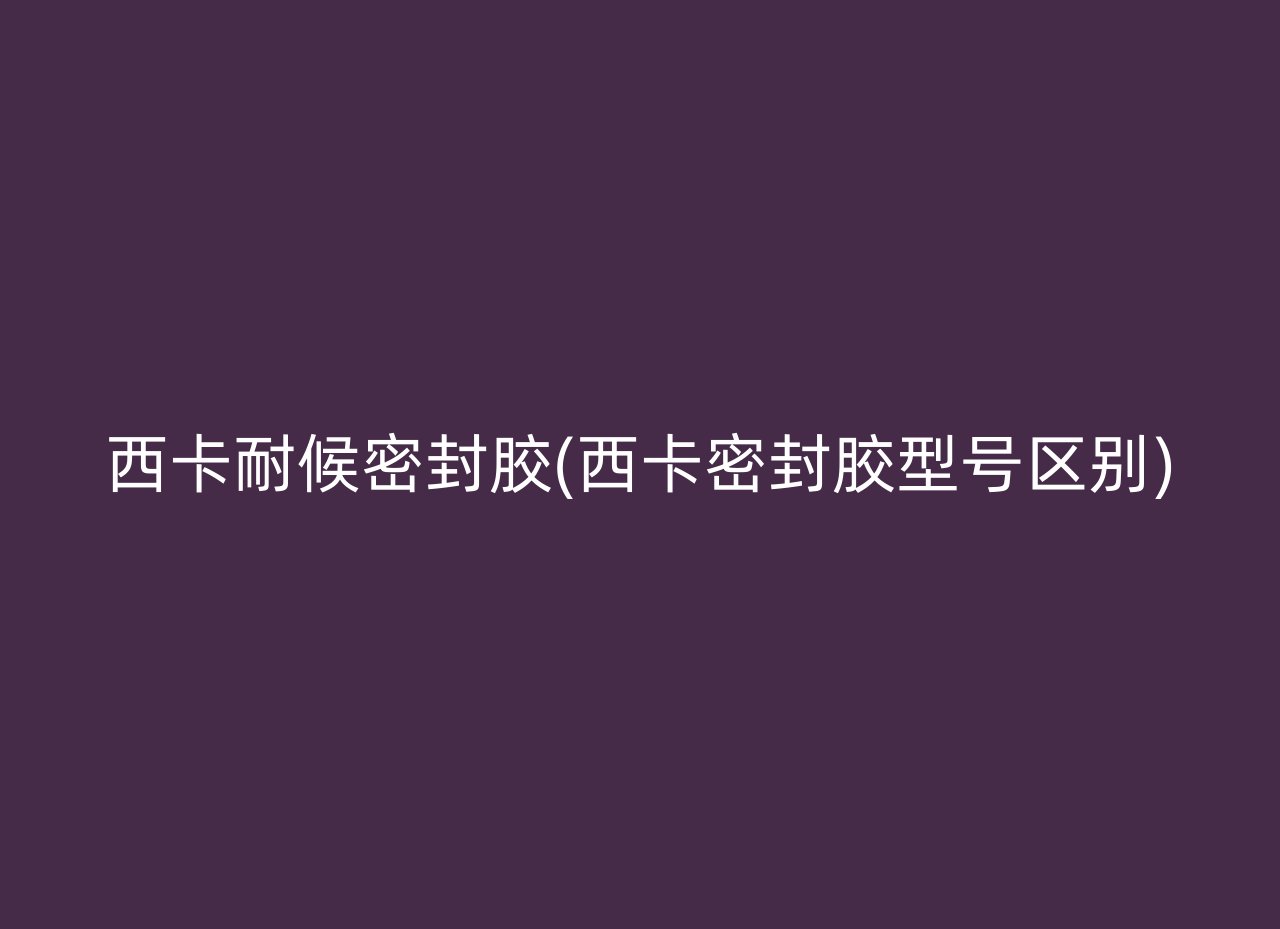 西卡耐候密封胶(西卡密封胶型号区别)