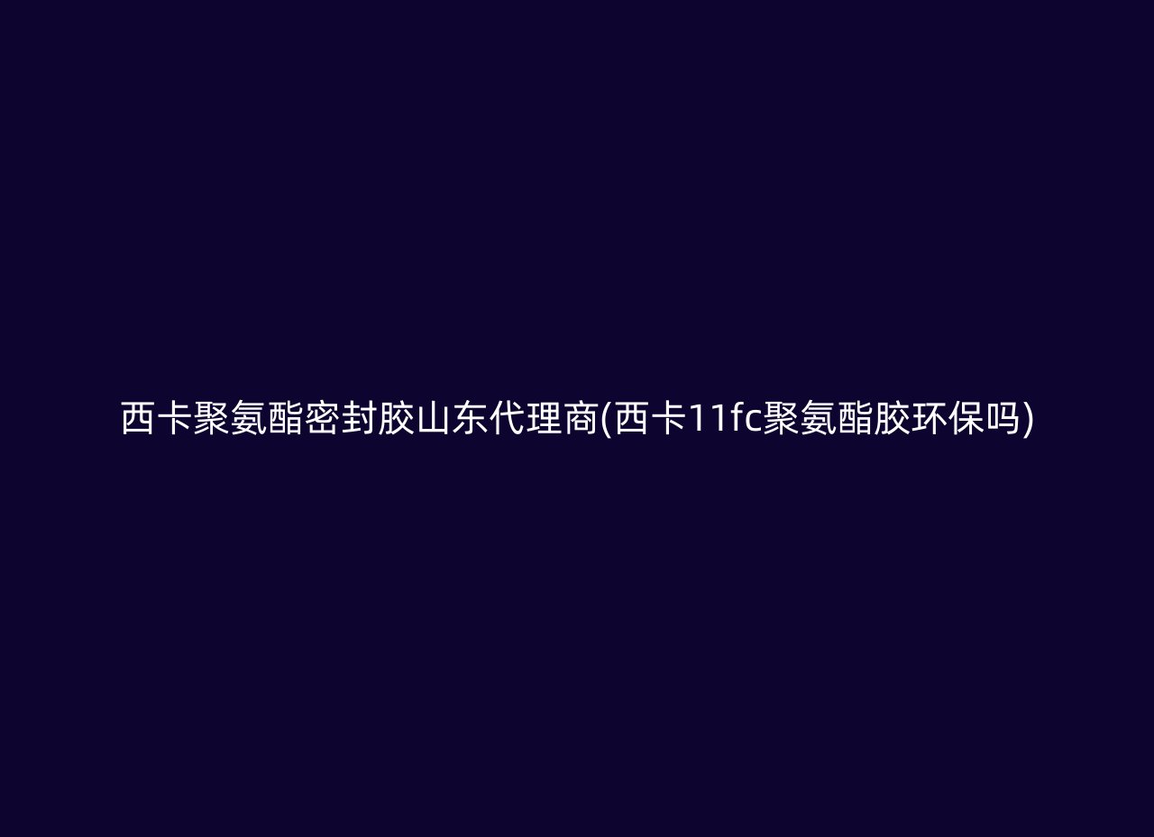 西卡聚氨酯密封胶山东代理商(西卡11fc聚氨酯胶环保吗)
