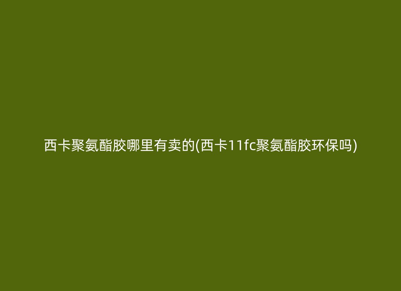 西卡聚氨酯胶哪里有卖的(西卡11fc聚氨酯胶环保吗)