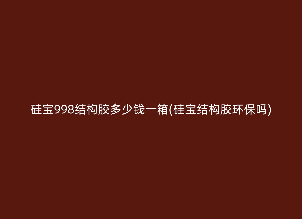 硅宝998结构胶多少钱一箱(硅宝结构胶环保吗)