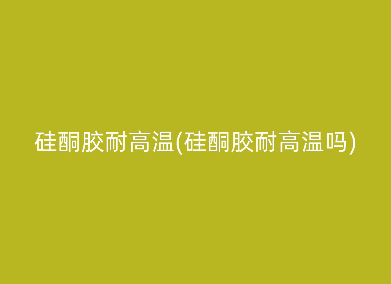 硅酮胶耐高温(硅酮胶耐高温吗)