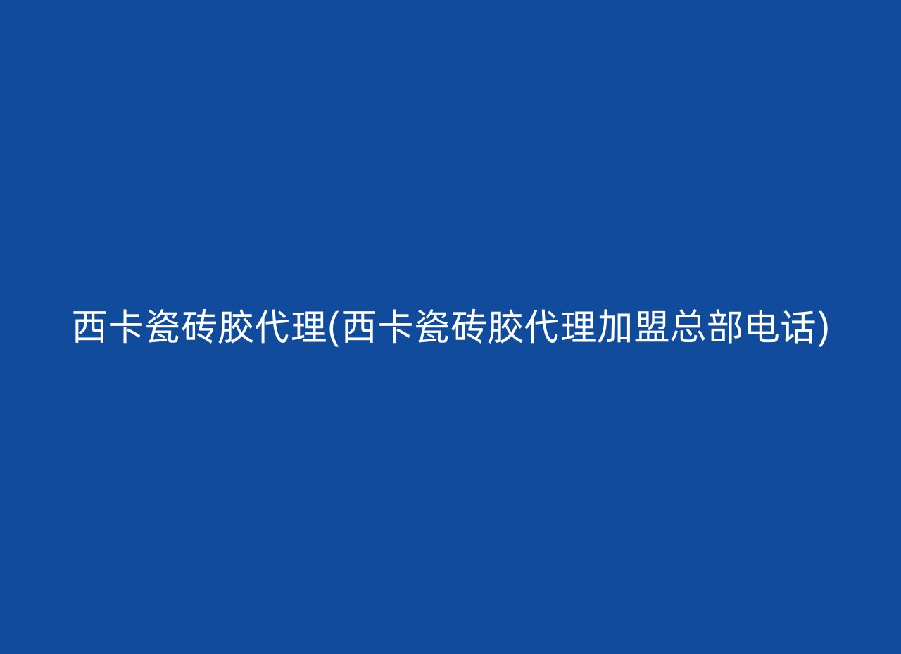 西卡瓷砖胶代理(西卡瓷砖胶代理加盟总部电话)