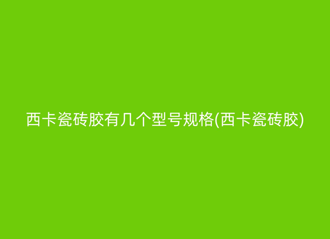 西卡瓷砖胶有几个型号规格(西卡瓷砖胶)