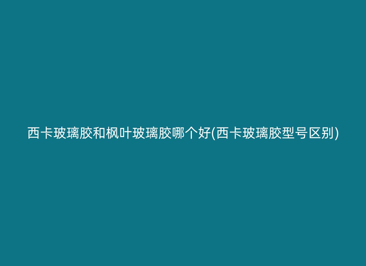 西卡玻璃胶和枫叶玻璃胶哪个好(西卡玻璃胶型号区别)