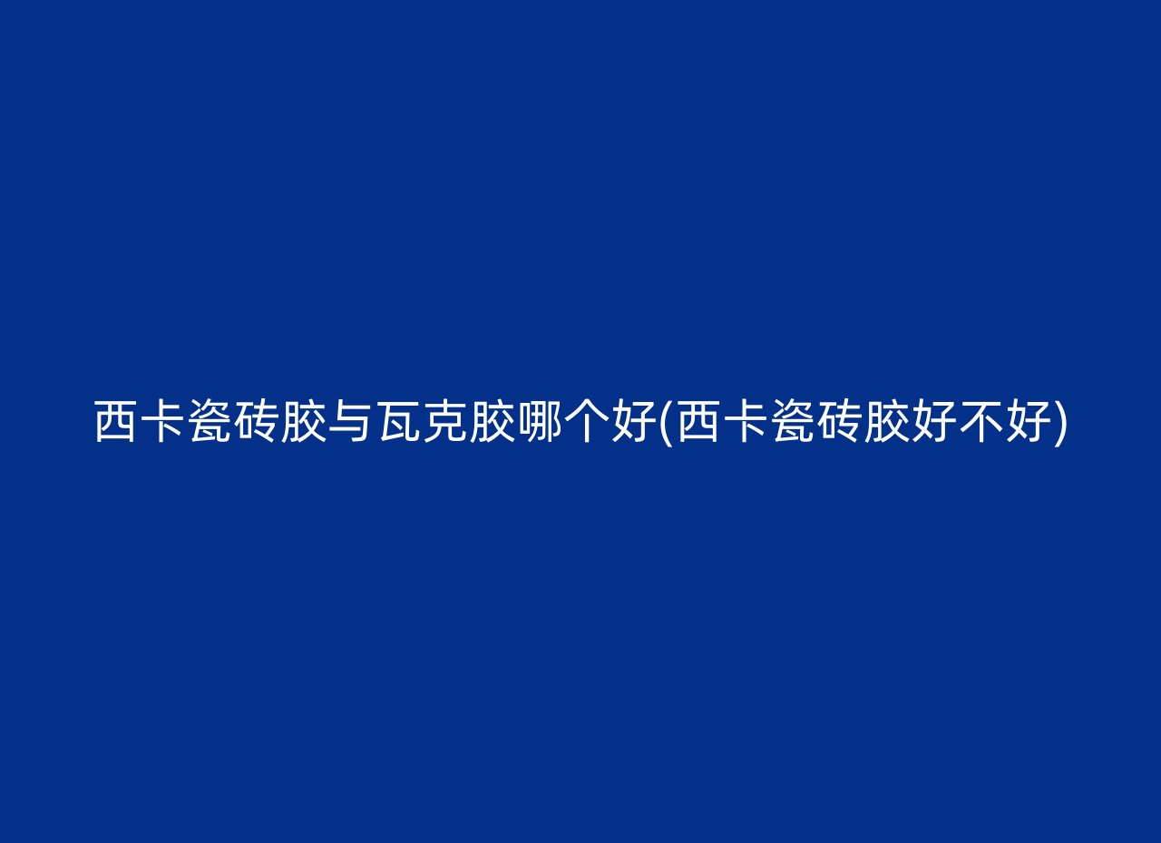 西卡瓷砖胶与瓦克胶哪个好(西卡瓷砖胶好不好)