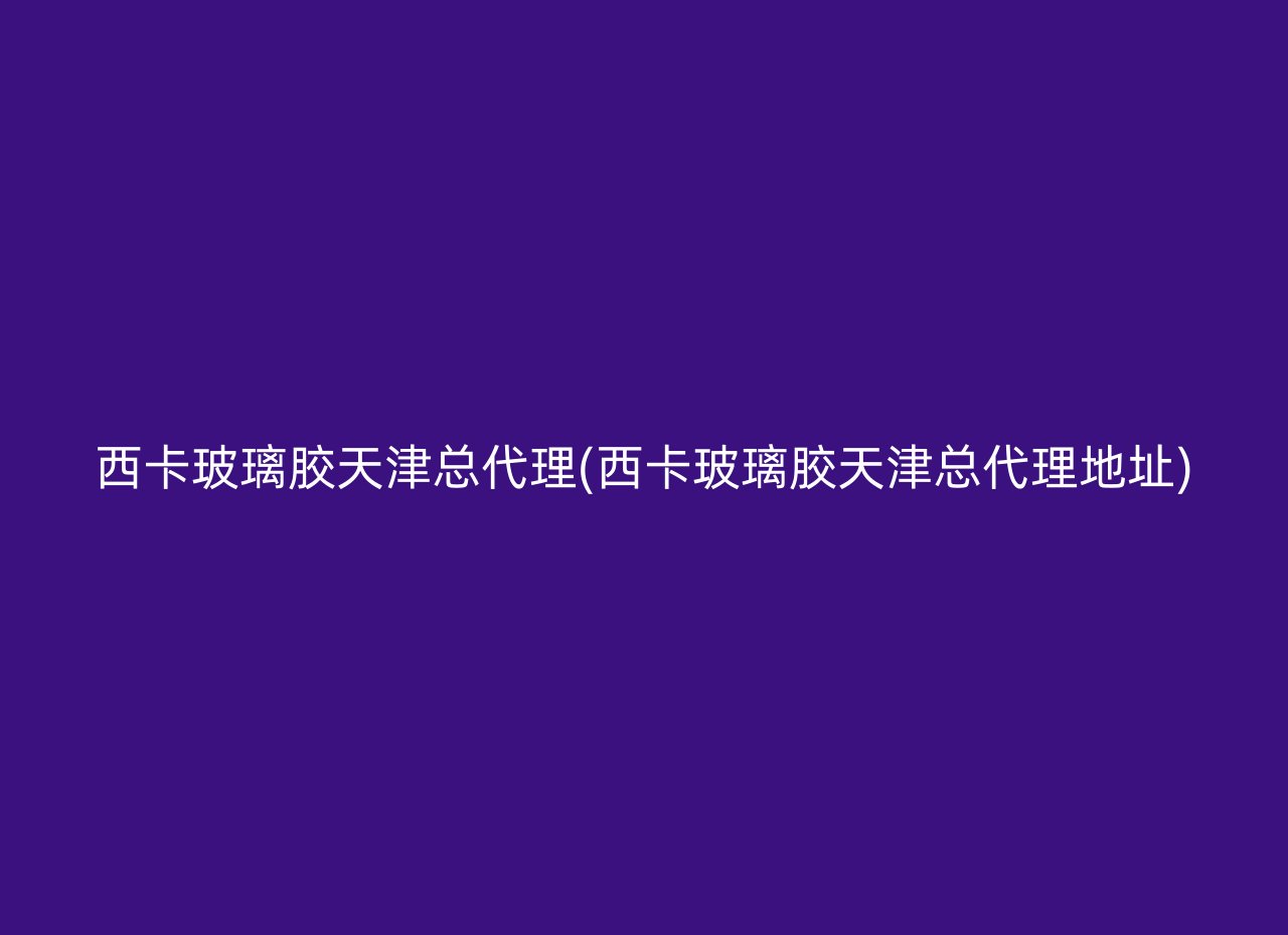 西卡玻璃胶天津总代理(西卡玻璃胶天津总代理地址)