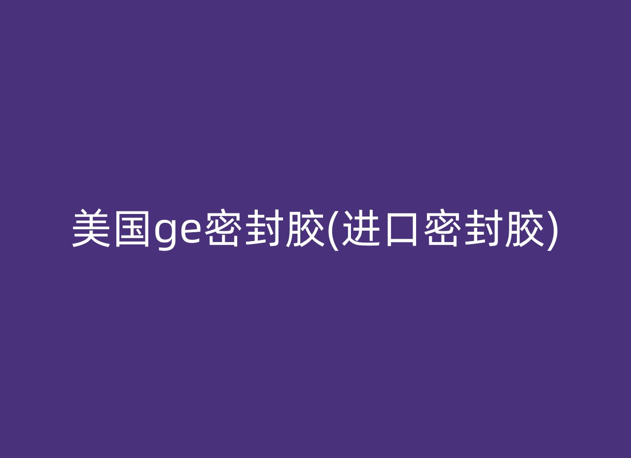 美国ge密封胶(进口密封胶)
