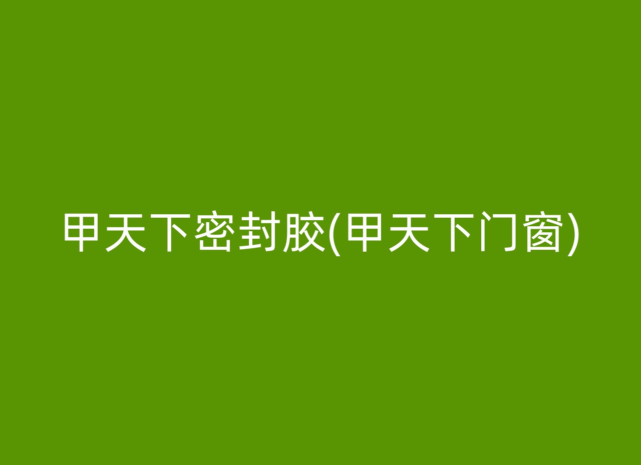 甲天下密封胶(甲天下门窗)