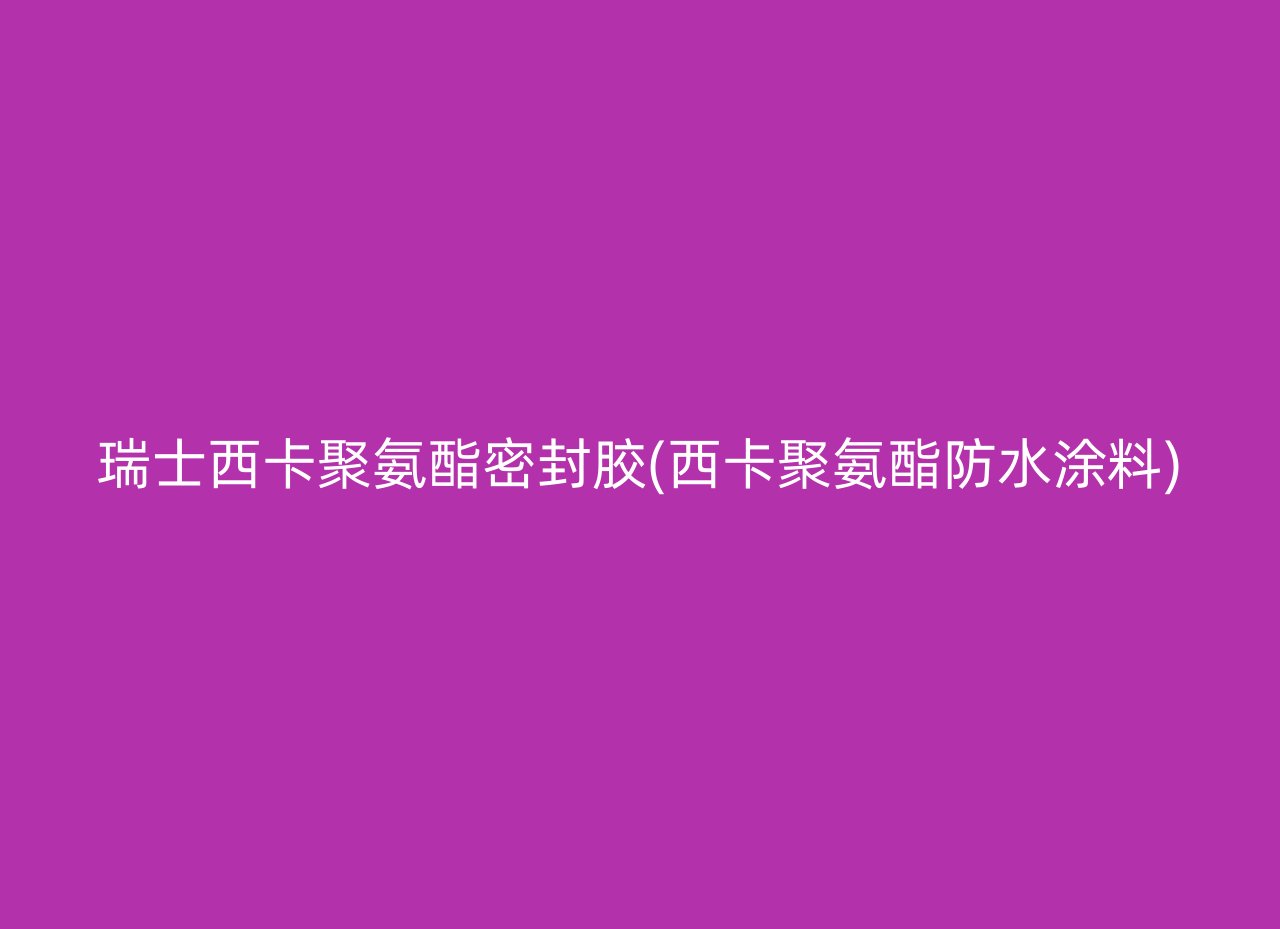 瑞士西卡聚氨酯密封胶(西卡聚氨酯防水涂料)
