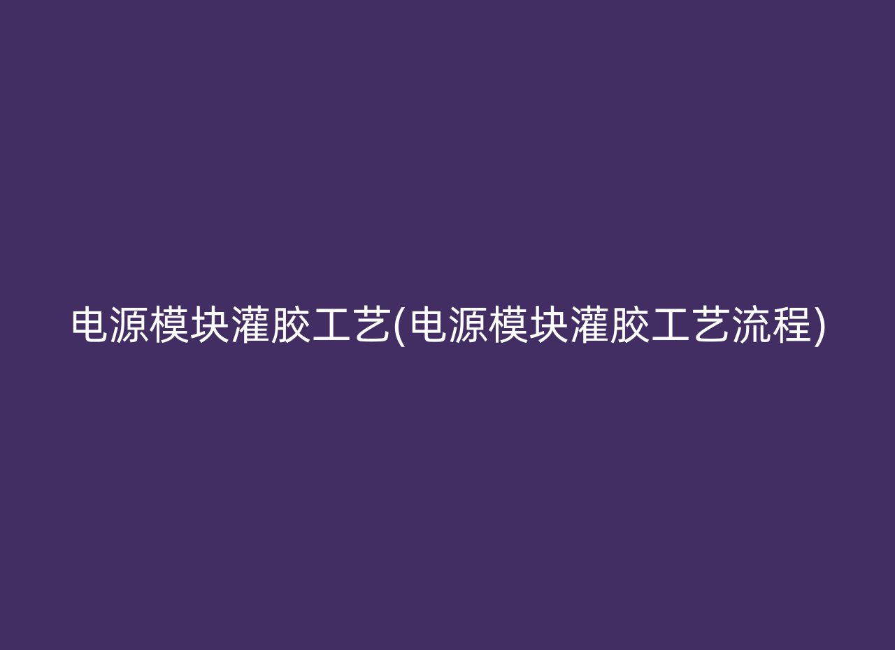 电源模块灌胶工艺(电源模块灌胶工艺流程)