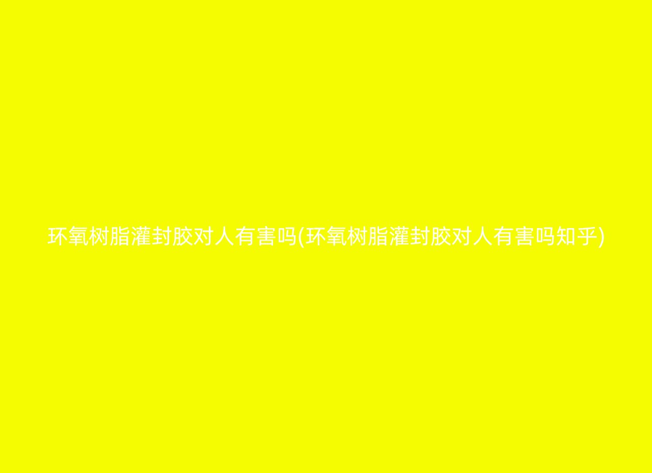 环氧树脂灌封胶对人有害吗(环氧树脂灌封胶对人有害吗知乎)