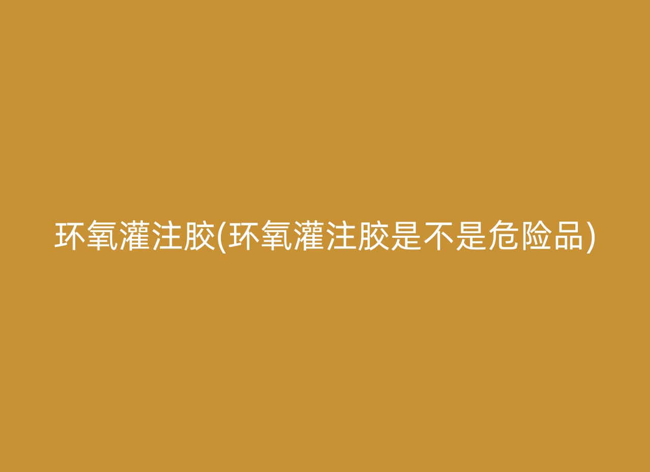 环氧灌注胶(环氧灌注胶是不是危险品)