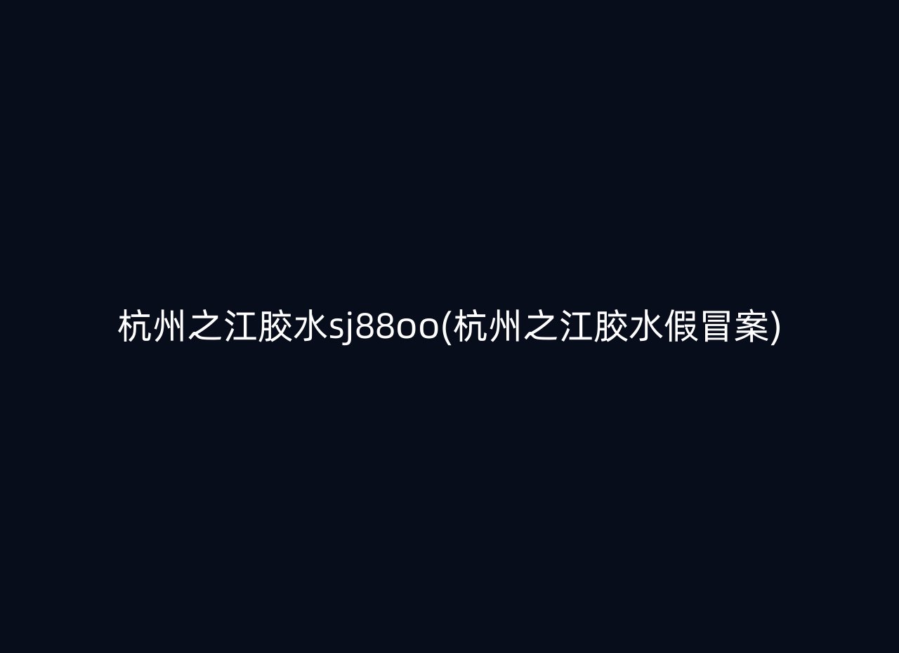 杭州之江胶水sj88oo(杭州之江胶水假冒案)