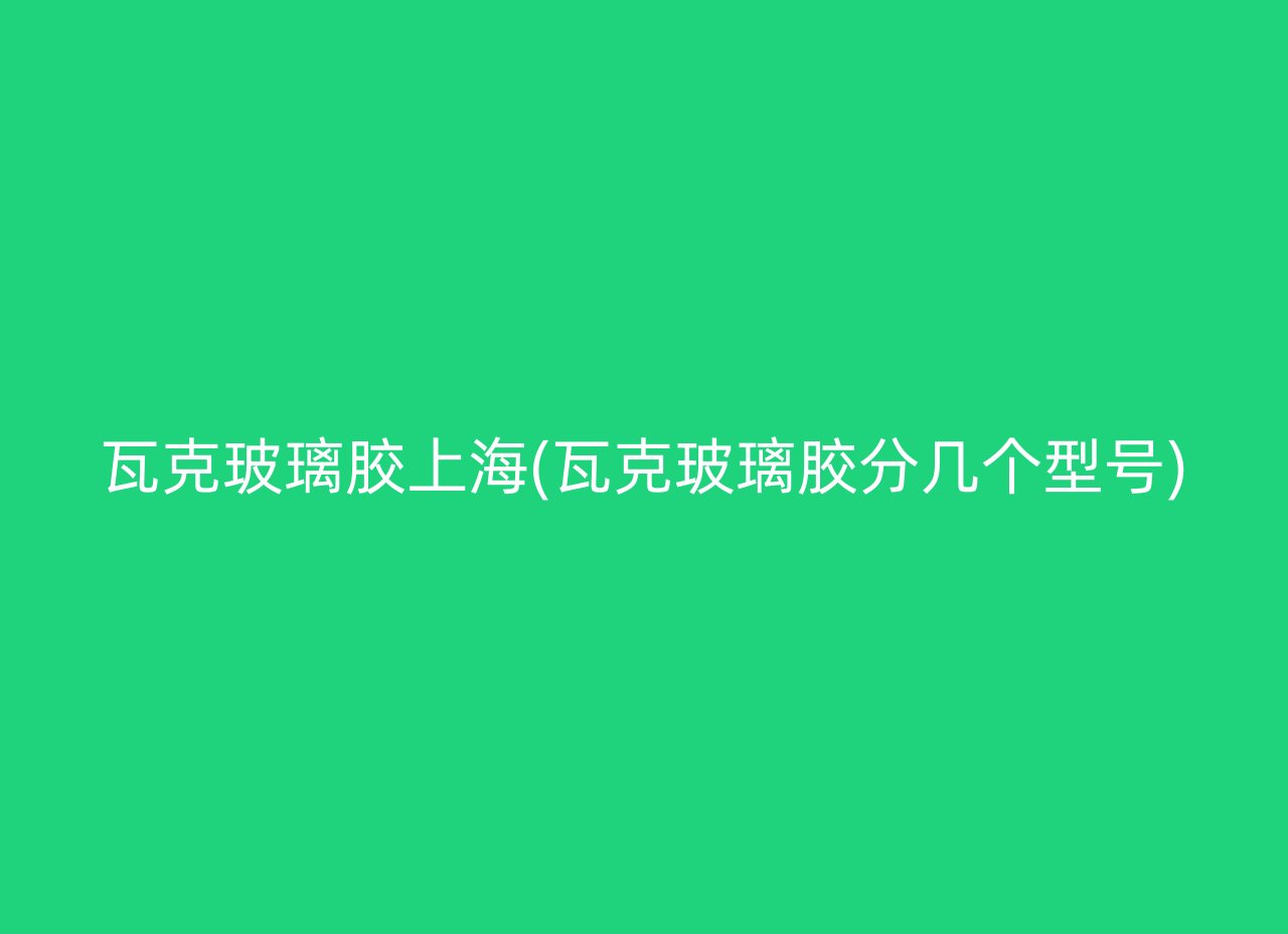 瓦克玻璃胶上海(瓦克玻璃胶分几个型号)