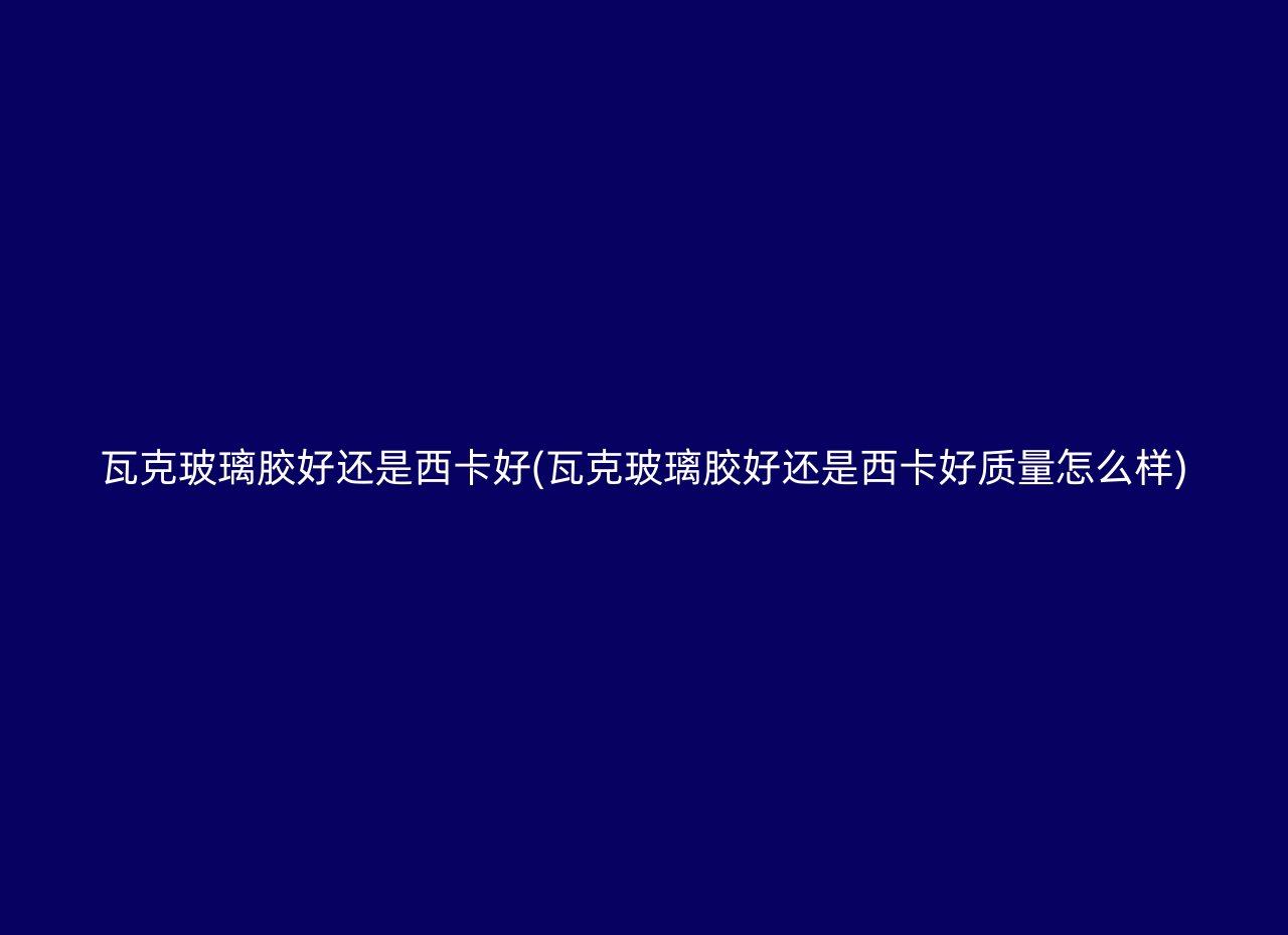 瓦克玻璃胶好还是西卡好(瓦克玻璃胶好还是西卡好质量怎么样)