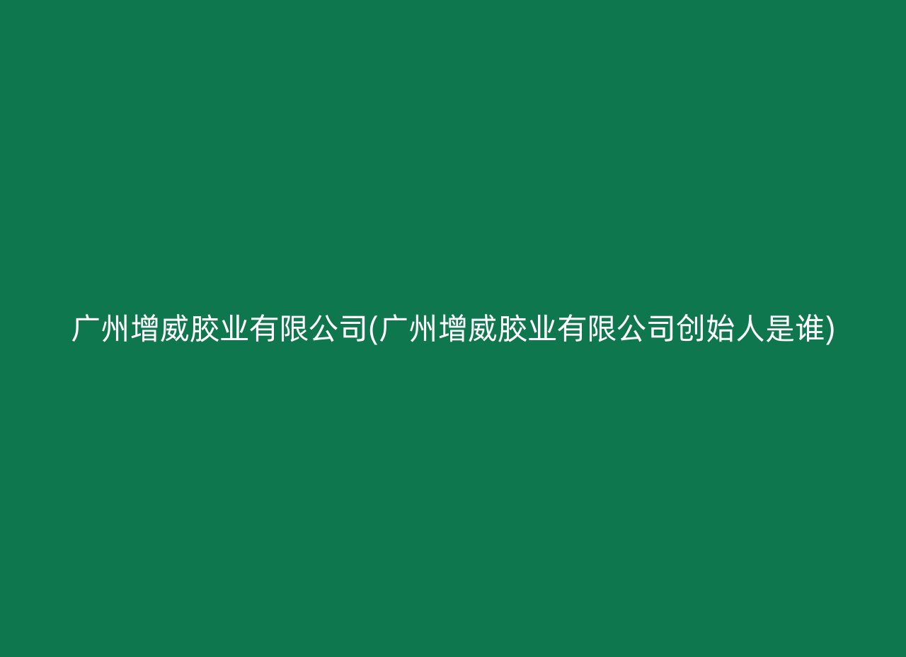 广州增威胶业有限公司(广州增威胶业有限公司创始人是谁)