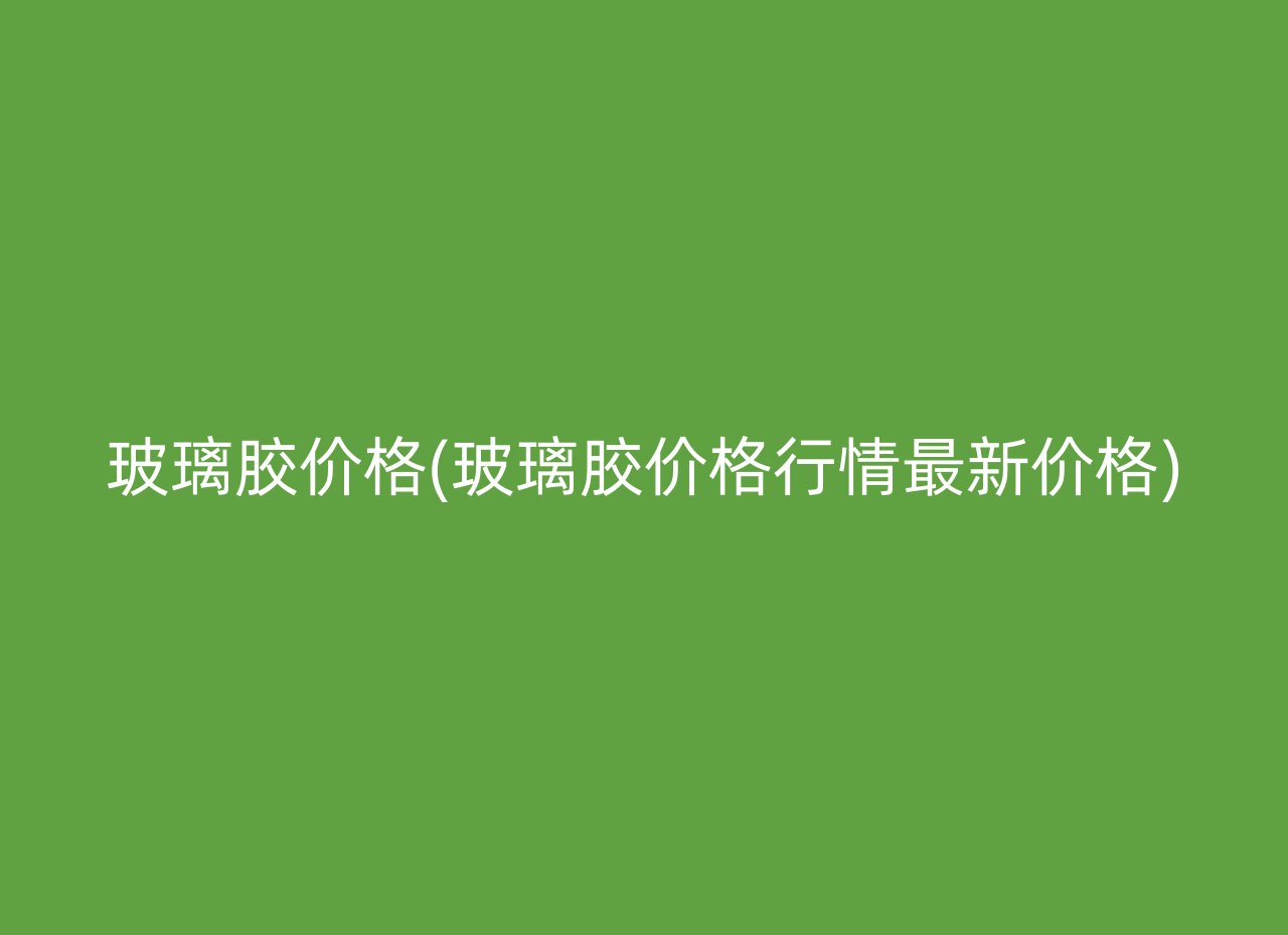 玻璃胶价格(玻璃胶价格行情最新价格)
