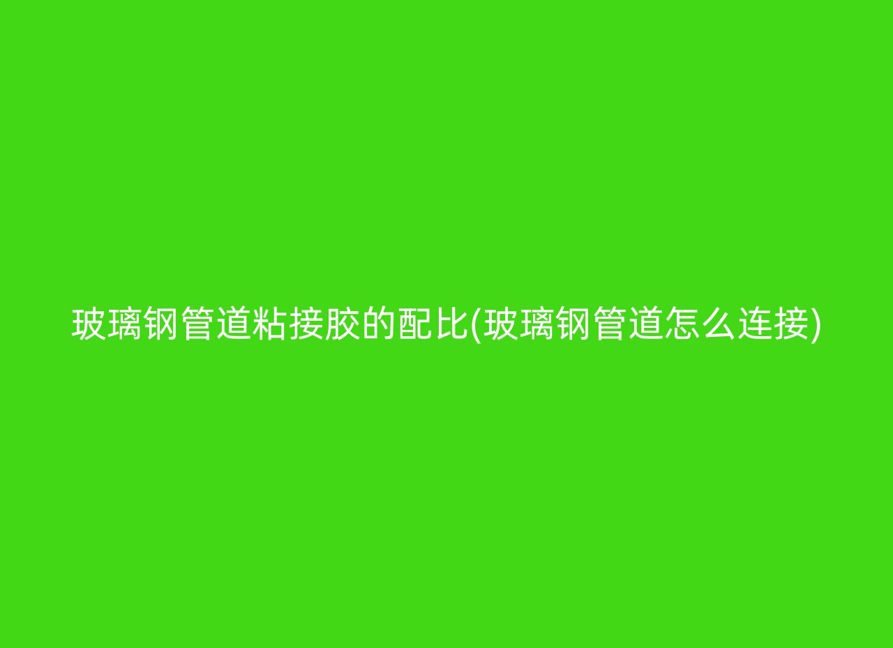 玻璃钢管道粘接胶的配比(玻璃钢管道怎么连接)
