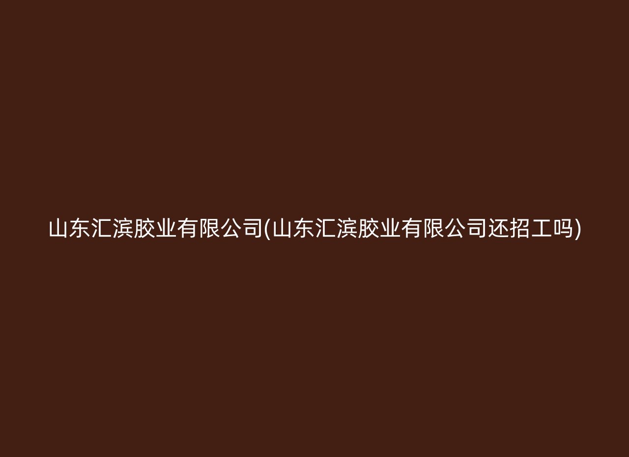 山东汇滨胶业有限公司(山东汇滨胶业有限公司还招工吗)