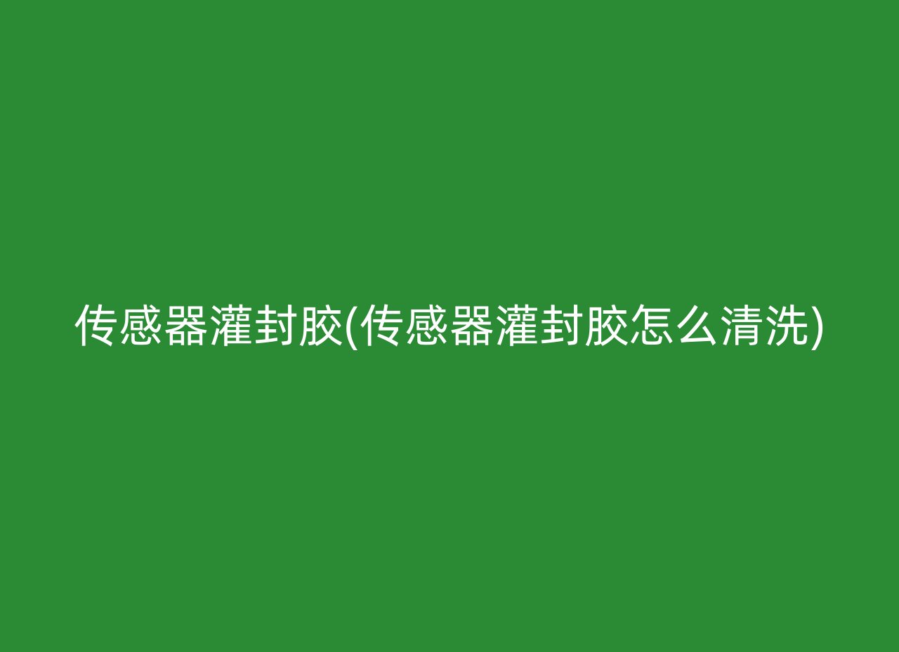 传感器灌封胶(传感器灌封胶怎么清洗)