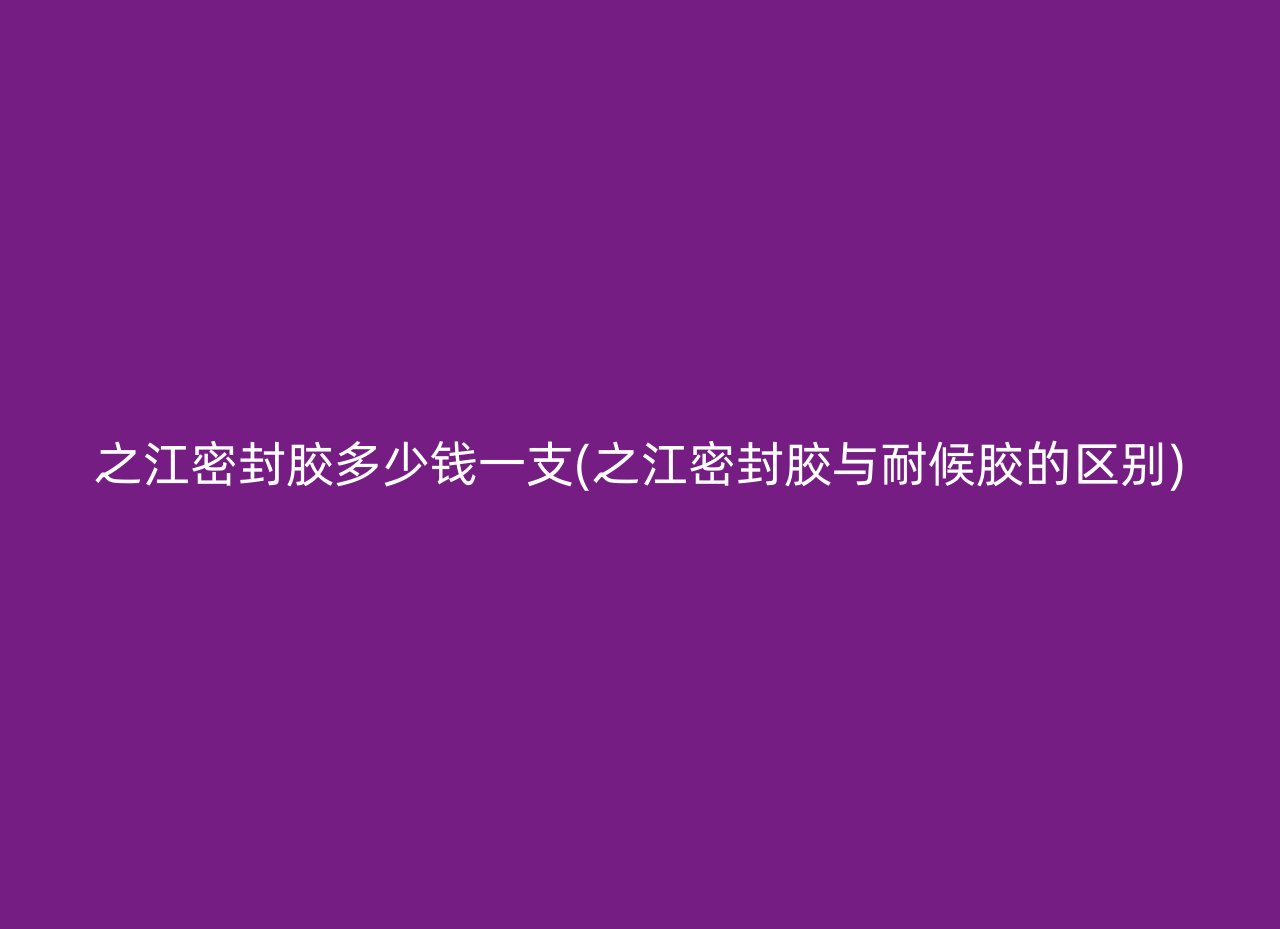 之江密封胶多少钱一支(之江密封胶与耐候胶的区别)