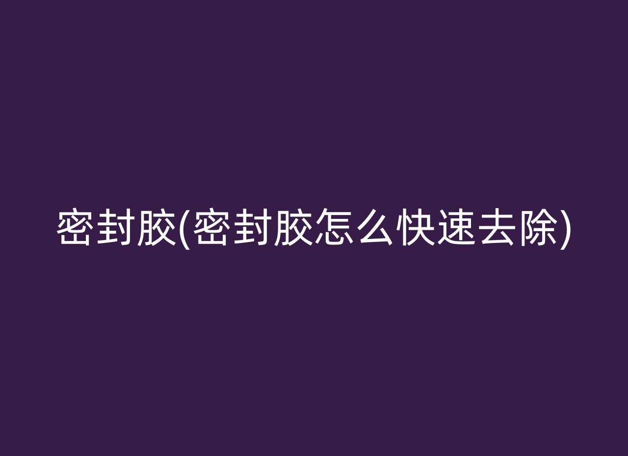 密封胶(密封胶怎么快速去除)