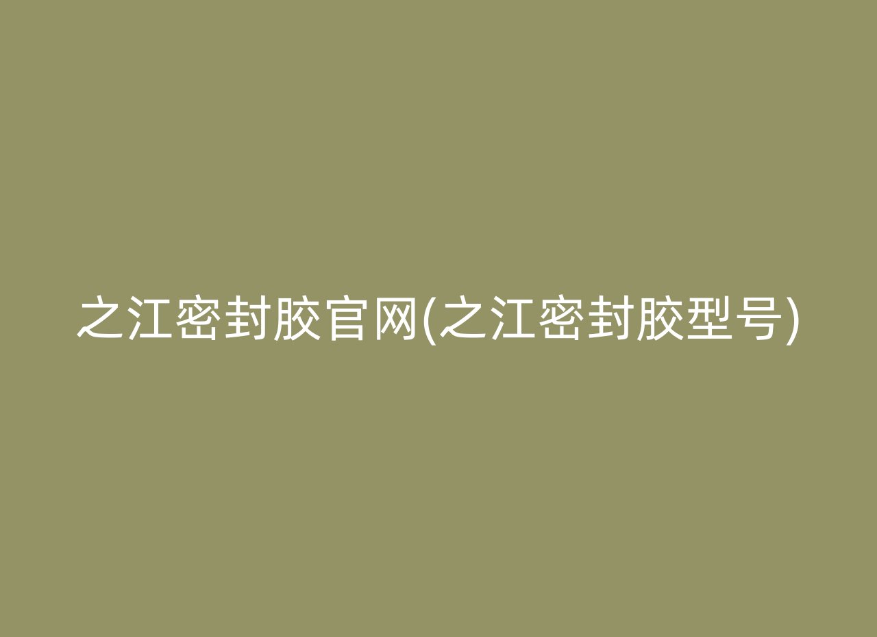 之江密封胶官网(之江密封胶型号)