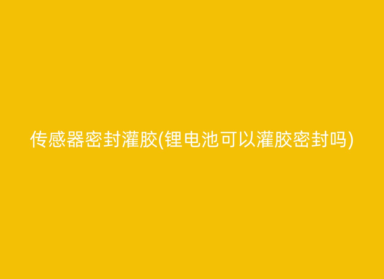 传感器密封灌胶(锂电池可以灌胶密封吗)
