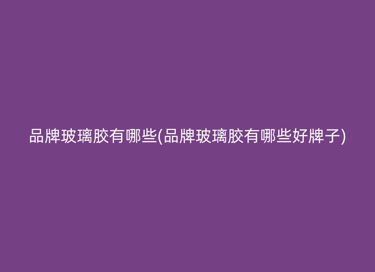 品牌玻璃胶有哪些(品牌玻璃胶有哪些好牌子)