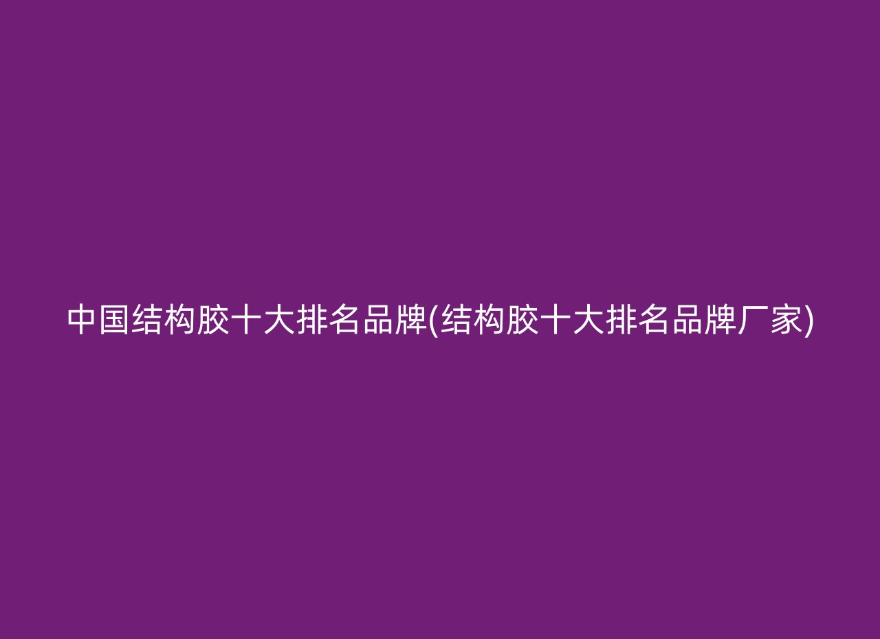 中国结构胶十大排名品牌(结构胶十大排名品牌厂家)