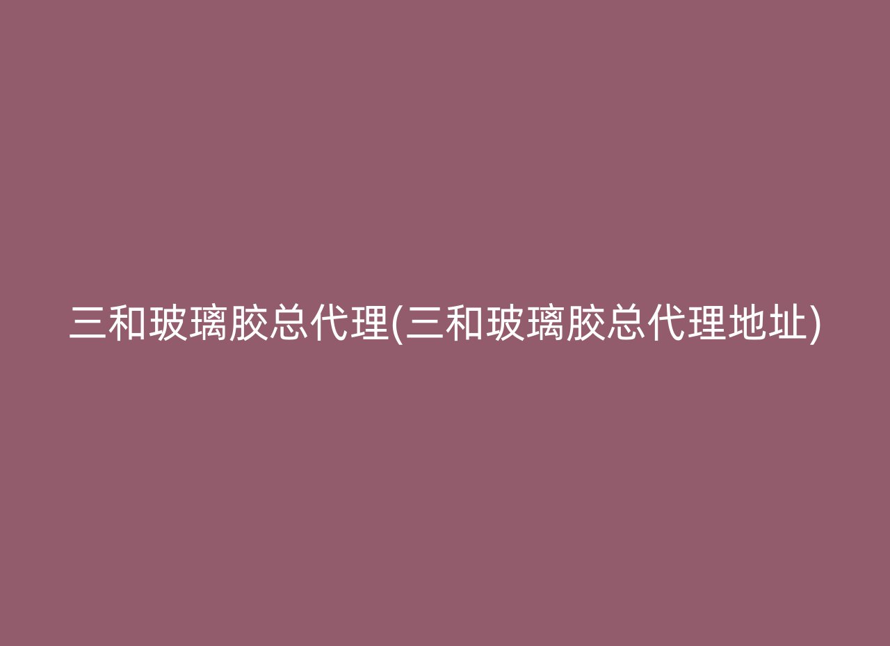 三和玻璃胶总代理(三和玻璃胶总代理地址)